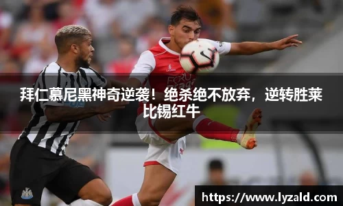 拜仁慕尼黑神奇逆袭！绝杀绝不放弃，逆转胜莱比锡红牛
