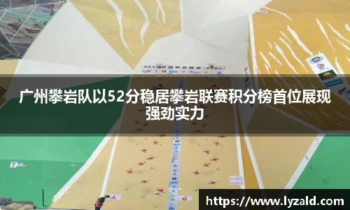 广州攀岩队以52分稳居攀岩联赛积分榜首位展现强劲实力
