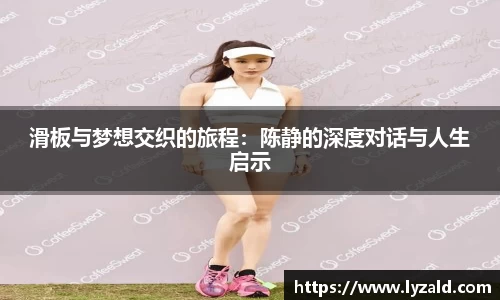 滑板与梦想交织的旅程：陈静的深度对话与人生启示