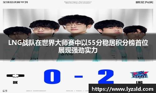 LNG战队在世界大师赛中以55分稳居积分榜首位展现强劲实力