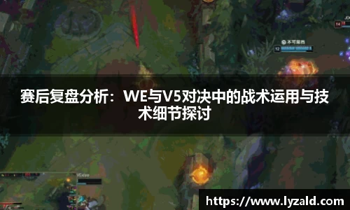 赛后复盘分析：WE与V5对决中的战术运用与技术细节探讨