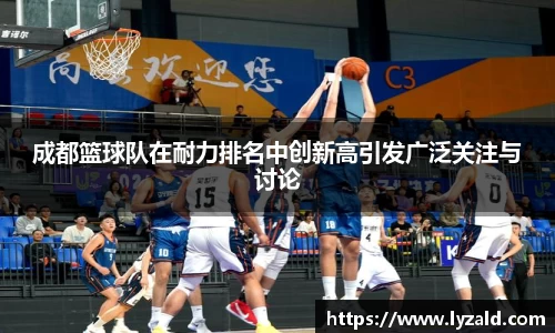 成都篮球队在耐力排名中创新高引发广泛关注与讨论