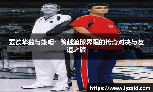 爱德华兹与姚明：跨越篮球界限的传奇对决与友谊之旅