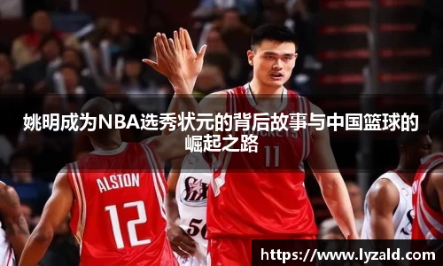 姚明成为NBA选秀状元的背后故事与中国篮球的崛起之路