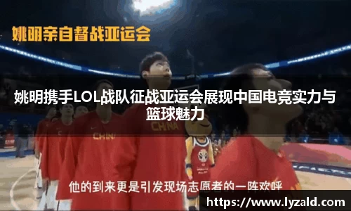 姚明携手LOL战队征战亚运会展现中国电竞实力与篮球魅力