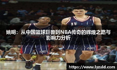 姚明：从中国篮球巨兽到NBA传奇的辉煌之路与影响力分析