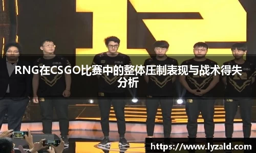 RNG在CSGO比赛中的整体压制表现与战术得失分析