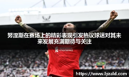 努涅斯在赛场上的精彩表现引发热议球迷对其未来发展充满期待与关注