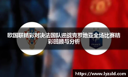 欧国联精彩对决法国队迎战克罗地亚全场比赛精彩回顾与分析