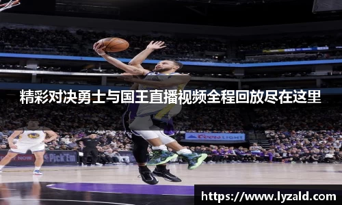 精彩对决勇士与国王直播视频全程回放尽在这里