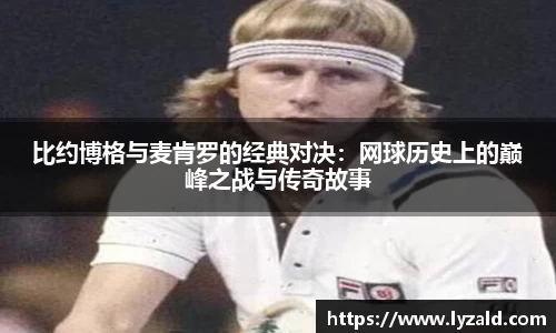 比约博格与麦肯罗的经典对决：网球历史上的巅峰之战与传奇故事