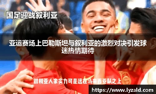 亚运赛场上巴勒斯坦与叙利亚的激烈对决引发球迷热情期待