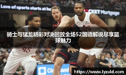 骑士与猛龙精彩对决回放全场52国语解说尽享篮球魅力