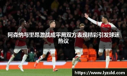 阿森纳与里昂激战成平局双方表现精彩引发球迷热议