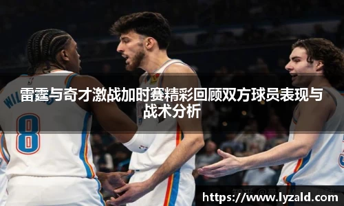 雷霆与奇才激战加时赛精彩回顾双方球员表现与战术分析