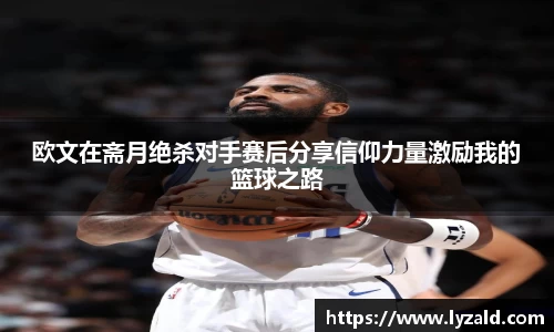 欧文在斋月绝杀对手赛后分享信仰力量激励我的篮球之路