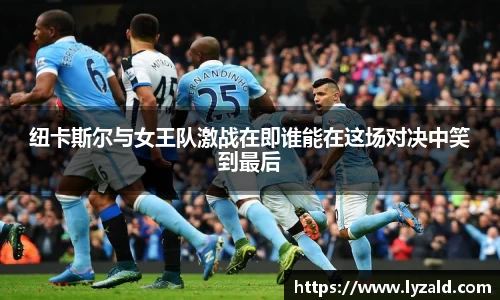 纽卡斯尔与女王队激战在即谁能在这场对决中笑到最后