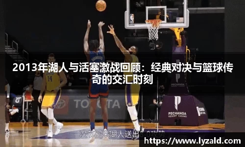 2013年湖人与活塞激战回顾：经典对决与篮球传奇的交汇时刻