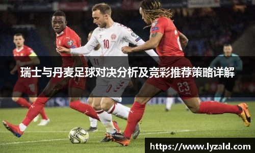 瑞士与丹麦足球对决分析及竞彩推荐策略详解