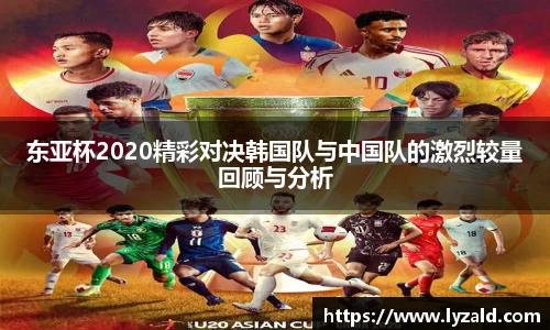 东亚杯2020精彩对决韩国队与中国队的激烈较量回顾与分析