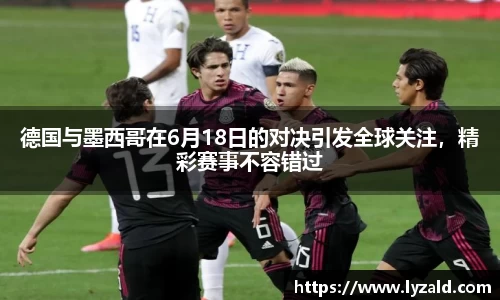 德国与墨西哥在6月18日的对决引发全球关注，精彩赛事不容错过