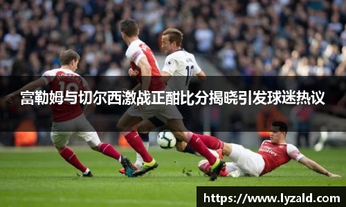 富勒姆与切尔西激战正酣比分揭晓引发球迷热议