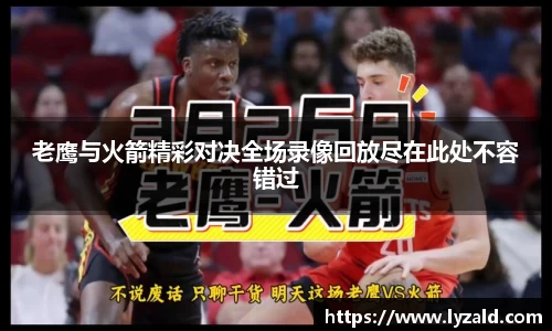 老鹰与火箭精彩对决全场录像回放尽在此处不容错过