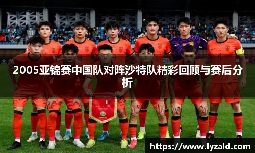 2005亚锦赛中国队对阵沙特队精彩回顾与赛后分析