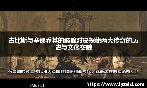 古比斯与塞那乔其的巅峰对决探秘两大传奇的历史与文化交融