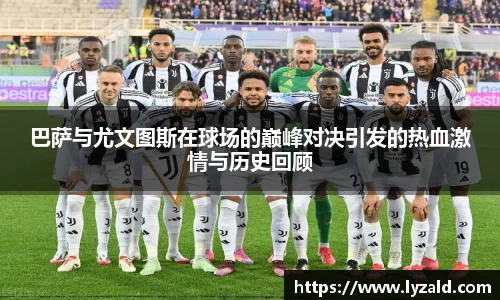 巴萨与尤文图斯在球场的巅峰对决引发的热血激情与历史回顾