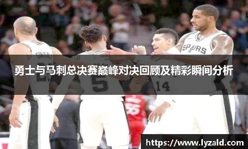 勇士与马刺总决赛巅峰对决回顾及精彩瞬间分析