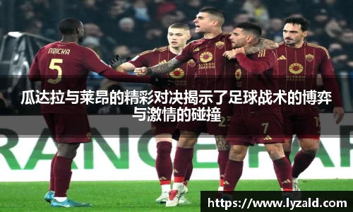 瓜达拉与莱昂的精彩对决揭示了足球战术的博弈与激情的碰撞