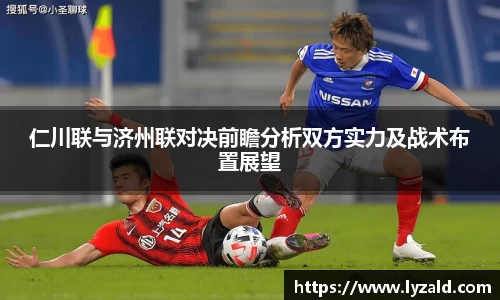 仁川联与济州联对决前瞻分析双方实力及战术布置展望