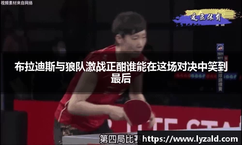 布拉迪斯与狼队激战正酣谁能在这场对决中笑到最后