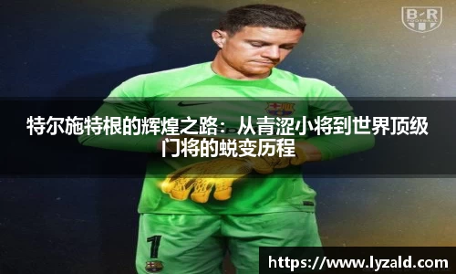 特尔施特根的辉煌之路：从青涩小将到世界顶级门将的蜕变历程