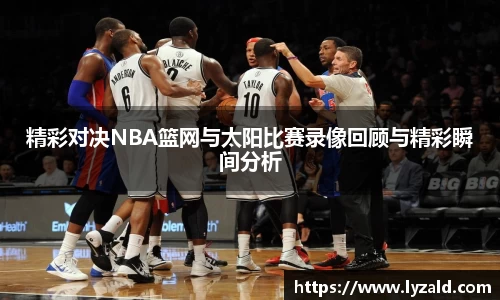精彩对决NBA篮网与太阳比赛录像回顾与精彩瞬间分析
