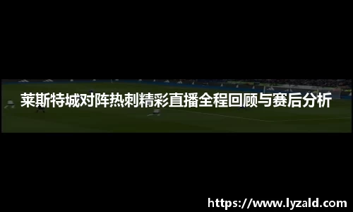 莱斯特城对阵热刺精彩直播全程回顾与赛后分析
