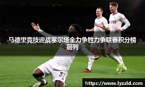马德里竞技迎战塞尔塔全力争胜力争联赛积分榜前列
