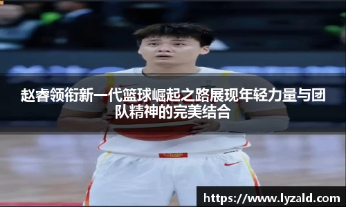 赵睿领衔新一代篮球崛起之路展现年轻力量与团队精神的完美结合