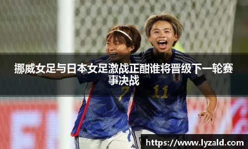 挪威女足与日本女足激战正酣谁将晋级下一轮赛事决战