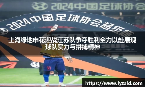 上海绿地申花迎战江苏队争夺胜利全力以赴展现球队实力与拼搏精神