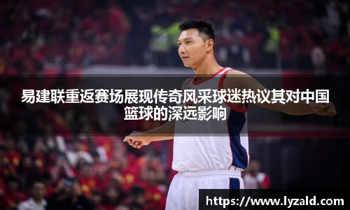 易建联重返赛场展现传奇风采球迷热议其对中国篮球的深远影响