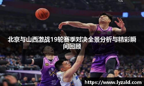 北京与山西激战19轮赛季对决全景分析与精彩瞬间回顾