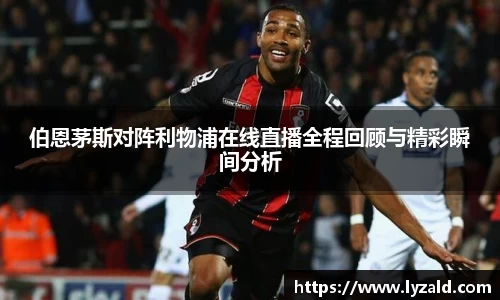 伯恩茅斯对阵利物浦在线直播全程回顾与精彩瞬间分析