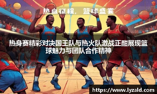 热身赛精彩对决国王队与热火队激战正酣展现篮球魅力与团队合作精神