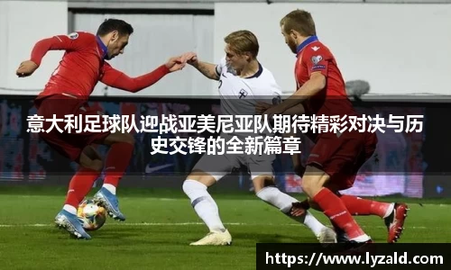 意大利足球队迎战亚美尼亚队期待精彩对决与历史交锋的全新篇章
