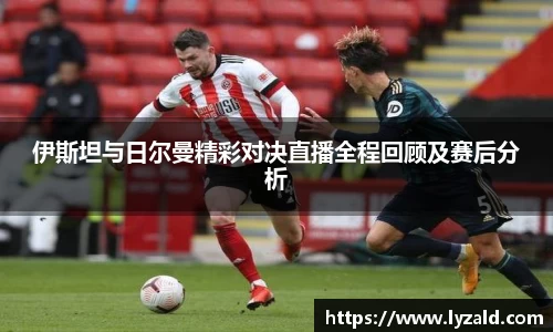 伊斯坦与日尔曼精彩对决直播全程回顾及赛后分析