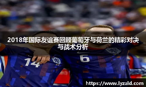 2018年国际友谊赛回顾葡萄牙与荷兰的精彩对决与战术分析