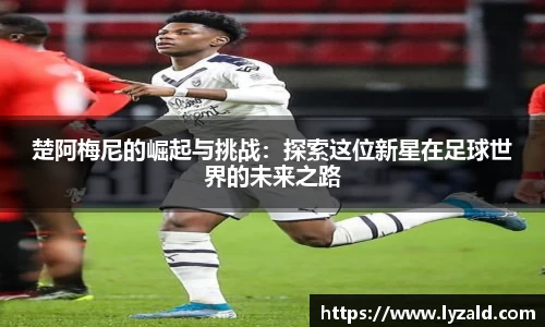 楚阿梅尼的崛起与挑战：探索这位新星在足球世界的未来之路