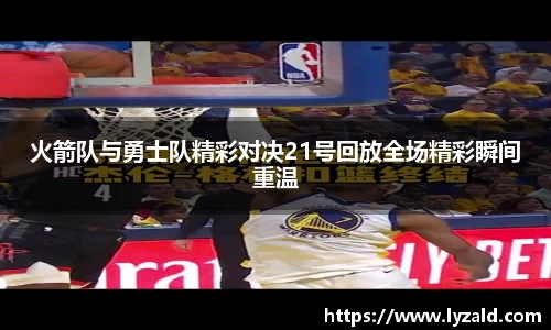火箭队与勇士队精彩对决21号回放全场精彩瞬间重温